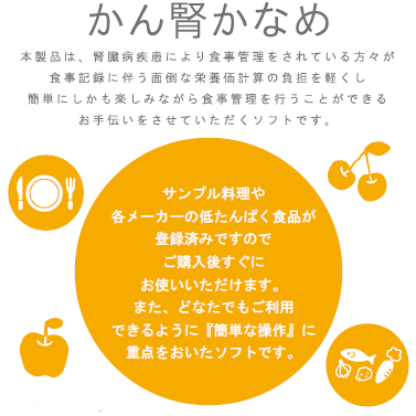 サンプル料理や各メーカーの低たんぱく食品が登録済みですので、ご購入後すぐにお使いいただけます。また、どなたでもご利用できるように「簡単な操作」に重点をおいたソフトです。